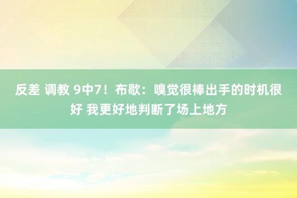 反差 调教 9中7！布歇：嗅觉很棒出手的时机很好 我更好地判断了场上地方