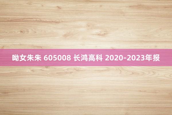 呦女朱朱 605008 长鸿高科 2020-2023年报