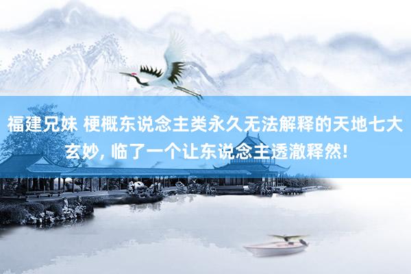 福建兄妹 梗概东说念主类永久无法解释的天地七大玄妙， 临了一个让东说念主透澈释然!