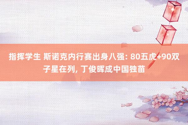 指挥学生 斯诺克内行赛出身八强: 80五虎+90双子星在列， 丁俊晖成中国独苗