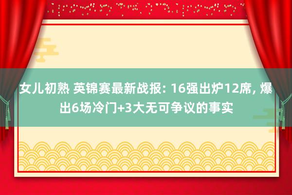 女儿初熟 英锦赛最新战报: 16强出炉12席， 爆出6场冷门+3大无可争议的事实
