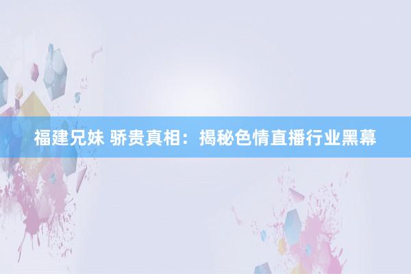 福建兄妹 骄贵真相：揭秘色情直播行业黑幕