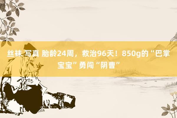 丝袜 写真 胎龄24周，救治96天！850g的“巴掌宝宝”勇闯“阴曹”