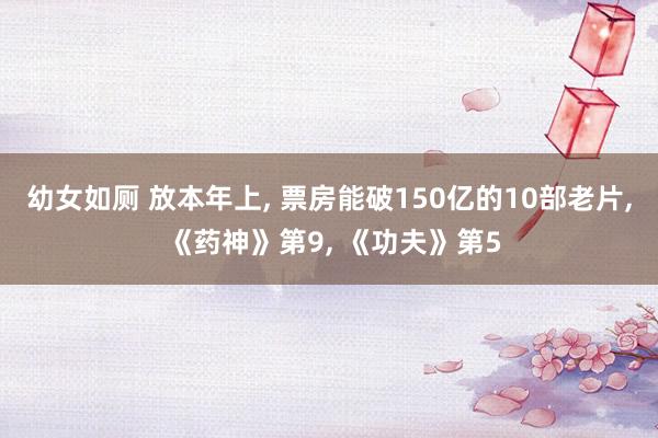 幼女如厕 放本年上， 票房能破150亿的10部老片， 《药神》第9， 《功夫》第5
