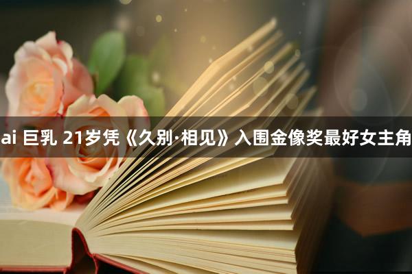 ai 巨乳 21岁凭《久别·相见》入围金像奖最好女主角