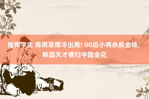 指挥学生 陈雨菲爆冷出局! 00后小将杀疯全场， 韩国天才横扫中国金花