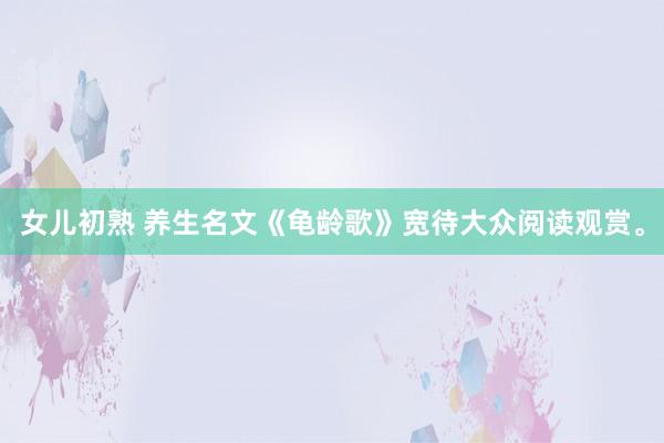 女儿初熟 养生名文《龟龄歌》宽待大众阅读观赏。