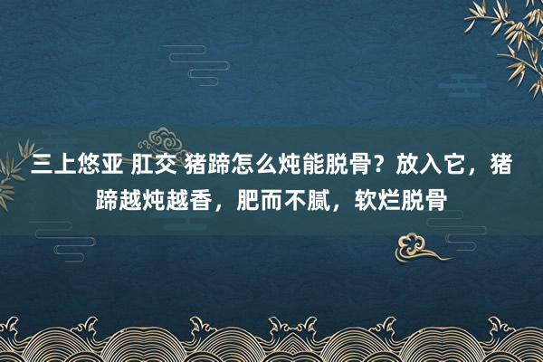 三上悠亚 肛交 猪蹄怎么炖能脱骨？放入它，猪蹄越炖越香，肥而不腻，软烂脱骨