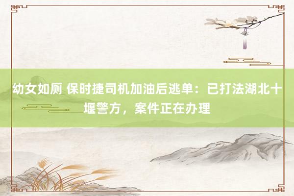 幼女如厕 保时捷司机加油后逃单：已打法湖北十堰警方，案件正在办理