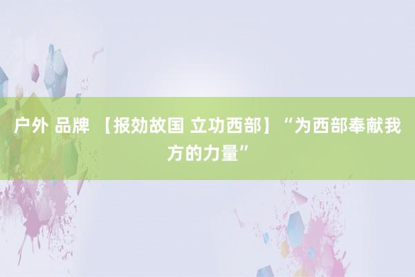 户外 品牌 【报効故国 立功西部】“为西部奉献我方的力量”