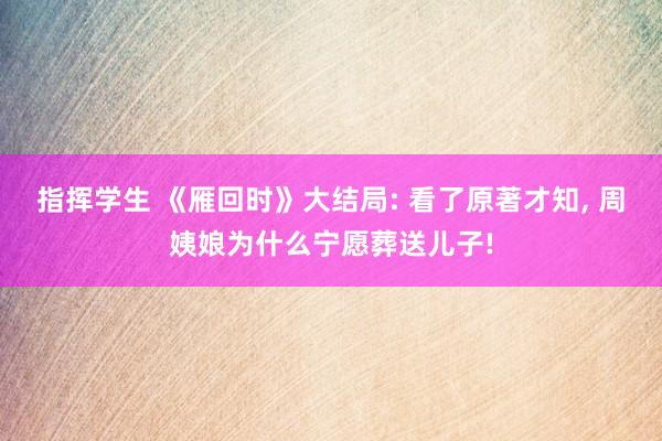 指挥学生 《雁回时》大结局: 看了原著才知， 周姨娘为什么宁愿葬送儿子!