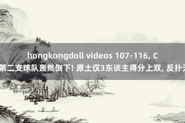 hongkongdoll videos 107-116， CBA第二支球队轰然倒下! 原土仅3东谈主得分上双， 反扑无力