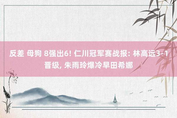 反差 母狗 8强出6! 仁川冠军赛战报: 林高远3-1晋级， 朱雨玲爆冷早田希娜