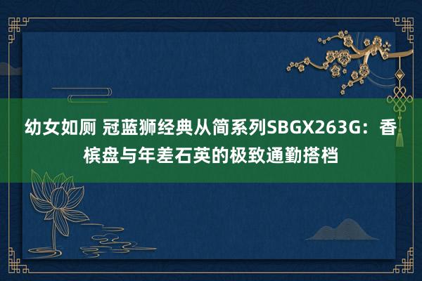 幼女如厕 冠蓝狮经典从简系列SBGX263G：香槟盘与年差石英的极致通勤搭档
