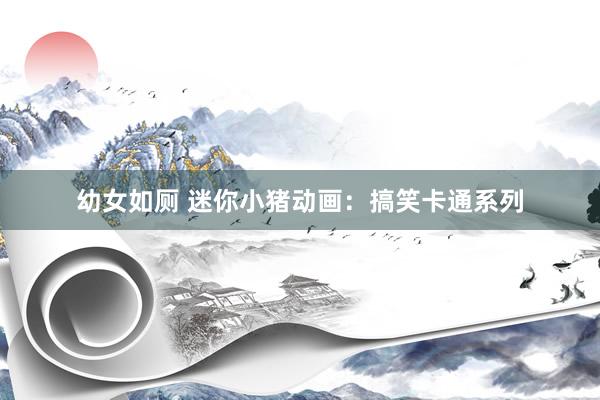 幼女如厕 迷你小猪动画：搞笑卡通系列