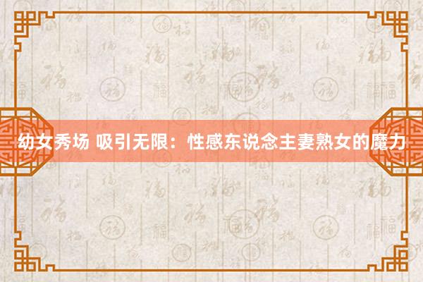 幼女秀场 吸引无限：性感东说念主妻熟女的魔力