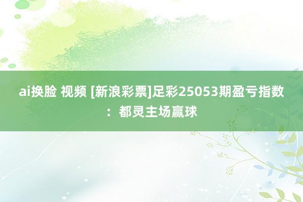 ai换脸 视频 [新浪彩票]足彩25053期盈亏指数：都灵主场赢球