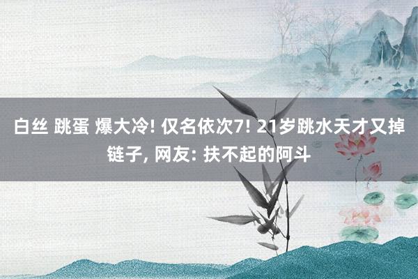 白丝 跳蛋 爆大冷! 仅名依次7! 21岁跳水天才又掉链子， 网友: 扶不起的阿斗