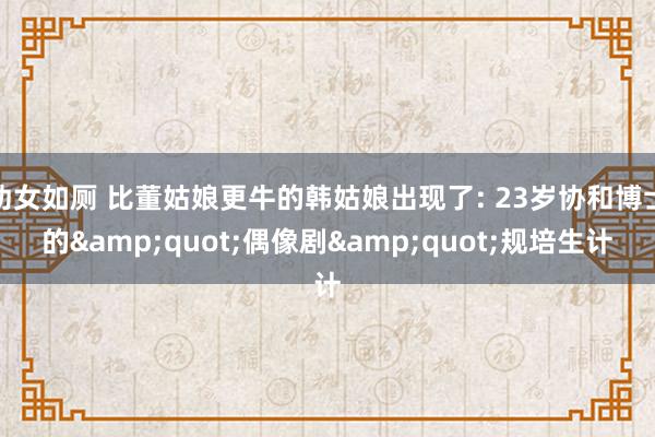 幼女如厕 比董姑娘更牛的韩姑娘出现了: 23岁协和博士的&quot;偶像剧&quot;规培生计