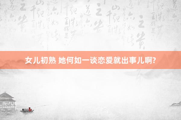女儿初熟 她何如一谈恋爱就出事儿啊?