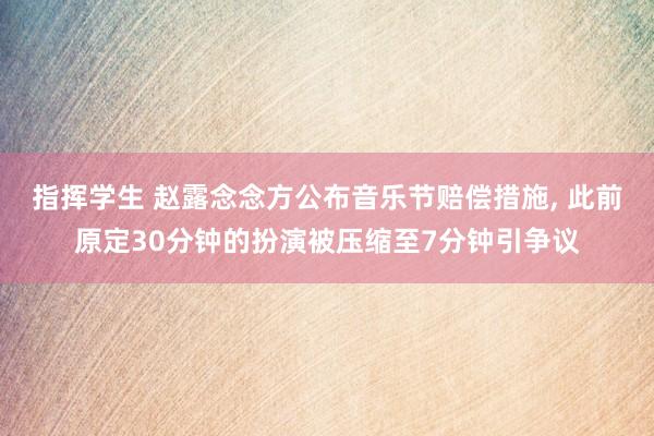 指挥学生 赵露念念方公布音乐节赔偿措施， 此前原定30分钟的扮演被压缩至7分钟引争议