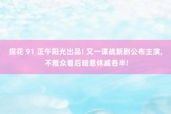 探花 91 正午阳光出品! 又一谍战新剧公布主演， 不雅众看后暗意休戚各半!