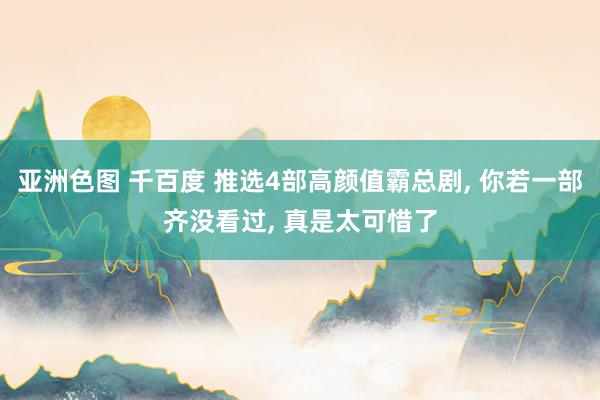 亚洲色图 千百度 推选4部高颜值霸总剧， 你若一部齐没看过， 真是太可惜了
