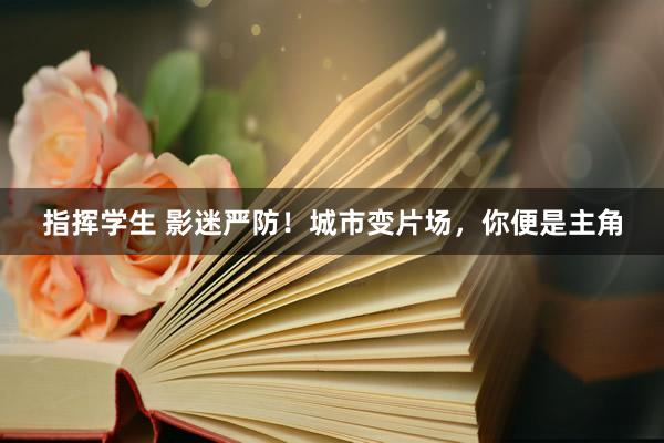 指挥学生 影迷严防！城市变片场，你便是主角