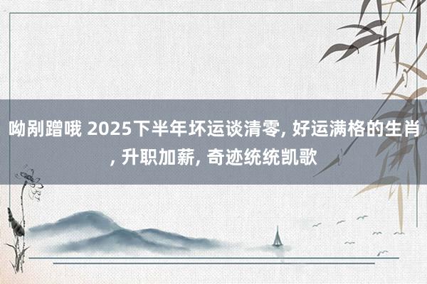 呦剐蹭哦 2025下半年坏运谈清零， 好运满格的生肖， 升职加薪， 奇迹统统凯歌