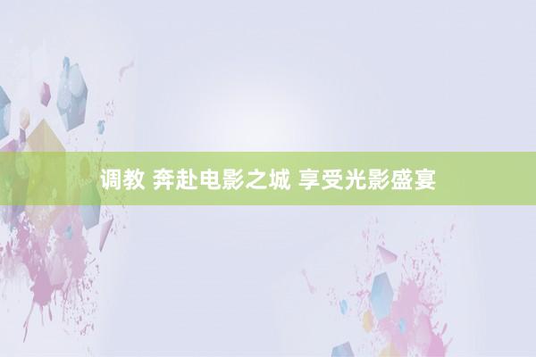 调教 奔赴电影之城 享受光影盛宴