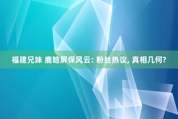 福建兄妹 鹿晗屏保风云: 粉丝热议， 真相几何?